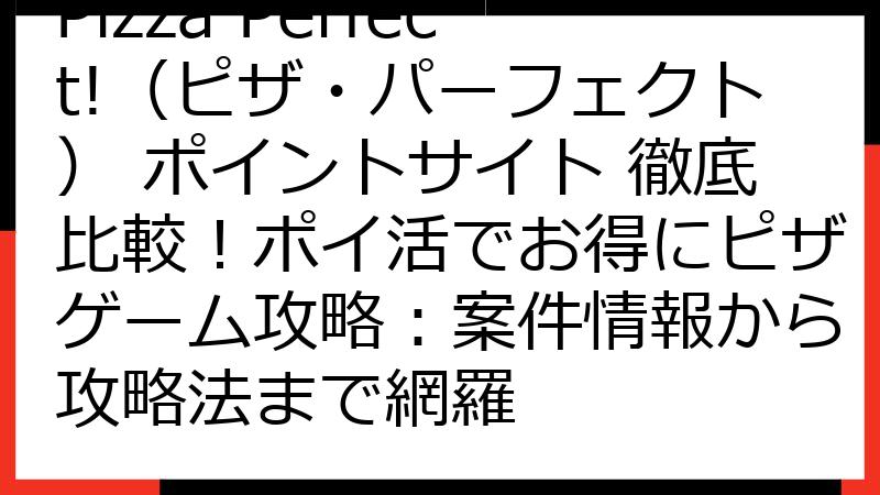 Pizza Perfect!（ピザ・パーフェクト） ポイントサイト 徹底比較！ポイ活でお得にピザゲーム攻略：案件情報から攻略法まで網羅