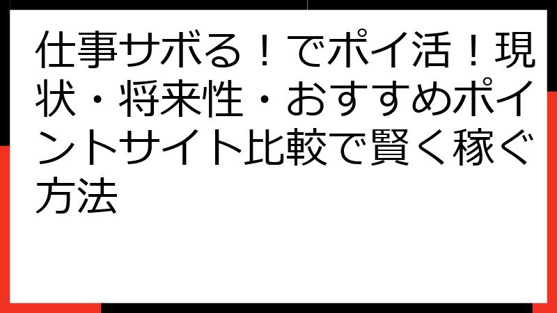 仕事サボる！でポイ活！現状・将来性・おすすめポイントサイト比較で賢く稼ぐ方法