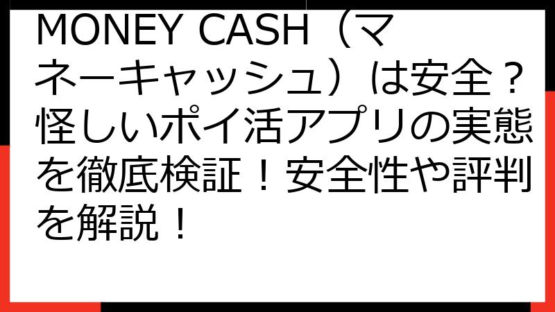 MONEY CASH（マネーキャッシュ）は安全？怪しいポイ活アプリの実態を徹底検証！安全性や評判を解説！
