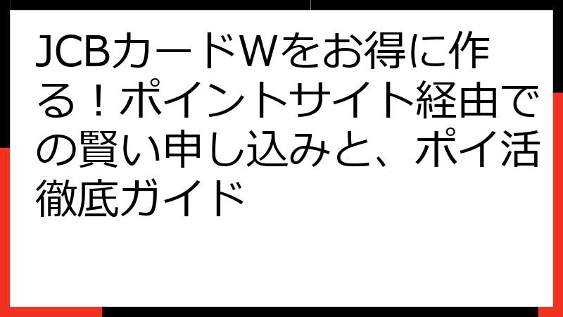 JCBカードWをお得に作る！ポイントサイト経由での賢い申し込みと、ポイ活徹底ガイド
