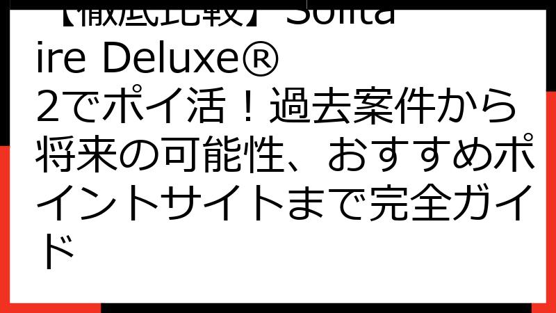 【徹底比較】Solitaire Deluxe® 2でポイ活！過去案件から将来の可能性、おすすめポイントサイトまで完全ガイド