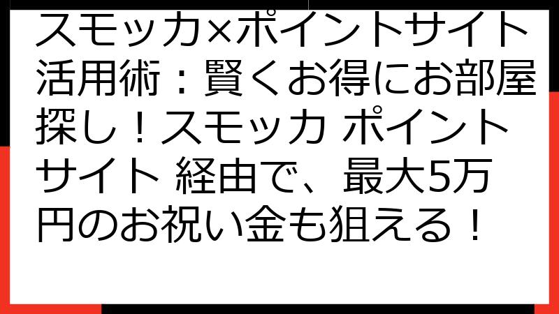 スモッカ×ポイントサイト活用術：賢くお得にお部屋探し！スモッカ ポイントサイト 経由で、最大5万円のお祝い金も狙える！