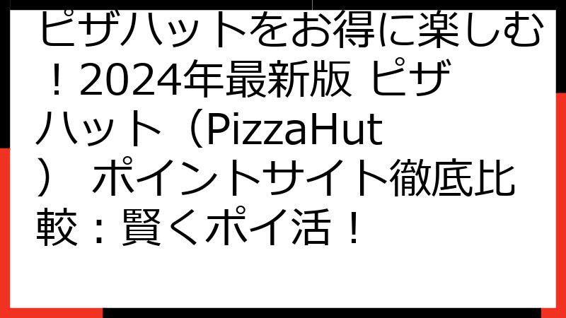 ピザハットをお得に楽しむ！2024年最新版 ピザハット（PizzaHut） ポイントサイト徹底比較：賢くポイ活！