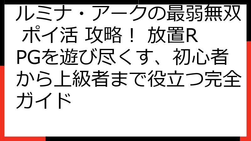 ルミナ・アークの最弱無双 ポイ活 攻略！ 放置RPGを遊び尽くす、初心者から上級者まで役立つ完全ガイド