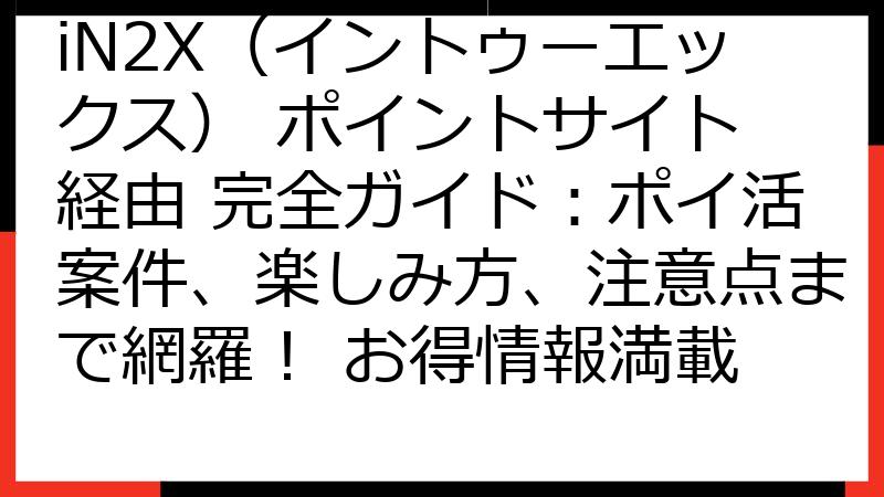 iN2X（イントゥーエックス） ポイントサイト 経由 完全ガイド：ポイ活案件、楽しみ方、注意点まで網羅！ お得情報満載