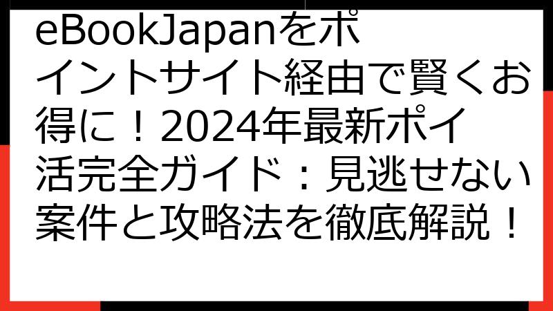eBookJapanをポイントサイト経由で賢くお得に！2024年最新ポイ活完全ガイド：見逃せない案件と攻略法を徹底解説！