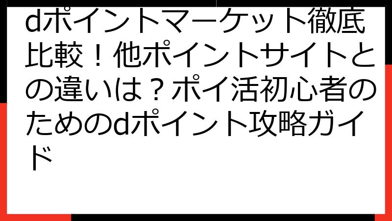 dポイントマーケット徹底比較！他ポイントサイトとの違いは？ポイ活初心者のためのdポイント攻略ガイド