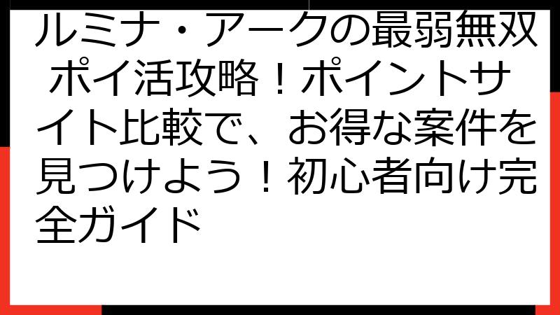 ルミナ・アークの最弱無双 ポイ活攻略！ポイントサイト比較で、お得な案件を見つけよう！初心者向け完全ガイド