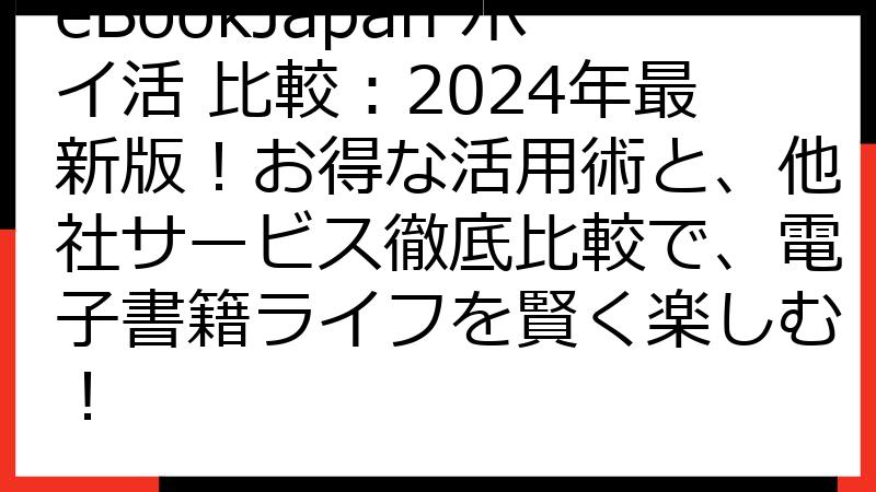 eBookJapan ポイ活 比較：2024年最新版！お得な活用術と、他社サービス徹底比較で、電子書籍ライフを賢く楽しむ！