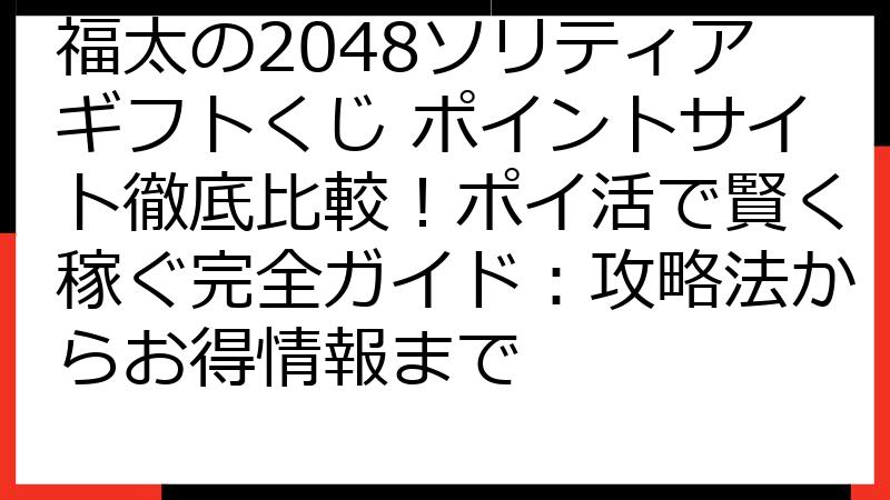 福太の2048ソリティアギフトくじ ポイントサイト徹底比較！ポイ活で賢く稼ぐ完全ガイド：攻略法からお得情報まで