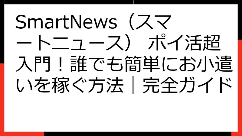 SmartNews（スマートニュース） ポイ活超入門！誰でも簡単にお小遣いを稼ぐ方法｜完全ガイド