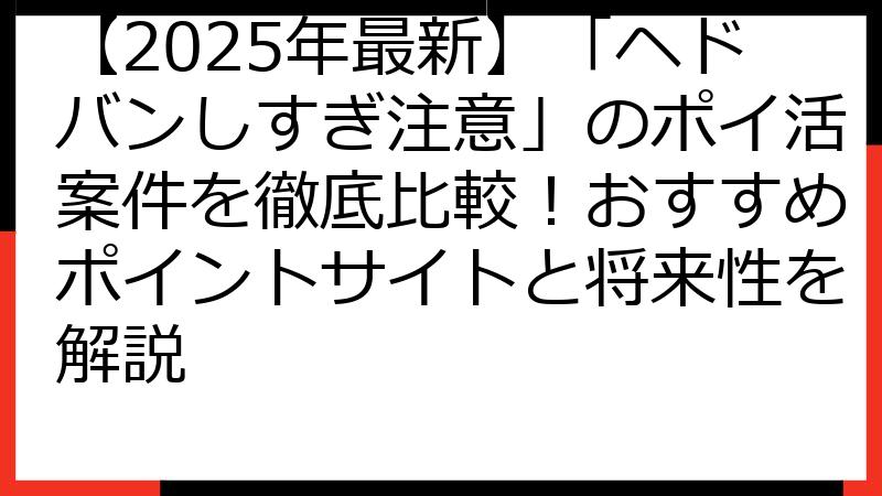 【2025年最新】「ヘドバンしすぎ注意」のポイ活案件を徹底比較！おすすめポイントサイトと将来性を解説