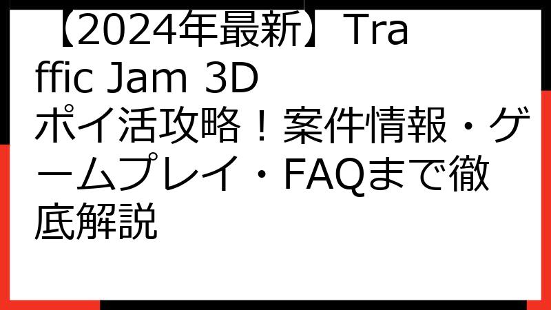 【2024年最新】Traffic Jam 3D ポイ活攻略！案件情報・ゲームプレイ・FAQまで徹底解説
