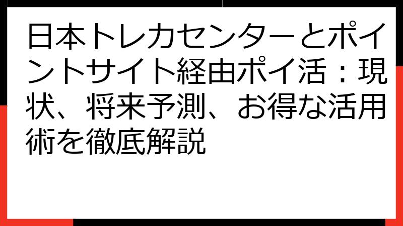 日本トレカセンターとポイントサイト経由ポイ活：現状、将来予測、お得な活用術を徹底解説