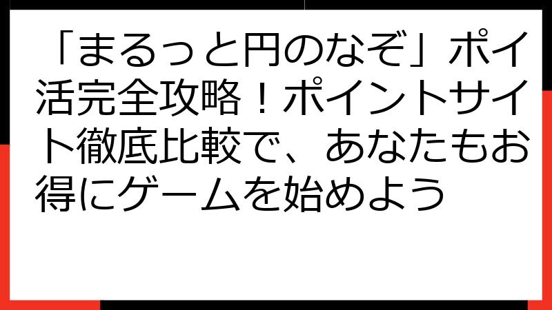 「まるっと円のなぞ」ポイ活完全攻略！ポイントサイト徹底比較で、あなたもお得にゲームを始めよう