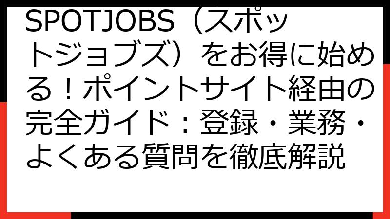 SPOTJOBS（スポットジョブズ）をお得に始める！ポイントサイト経由の完全ガイド：登録・業務・よくある質問を徹底解説