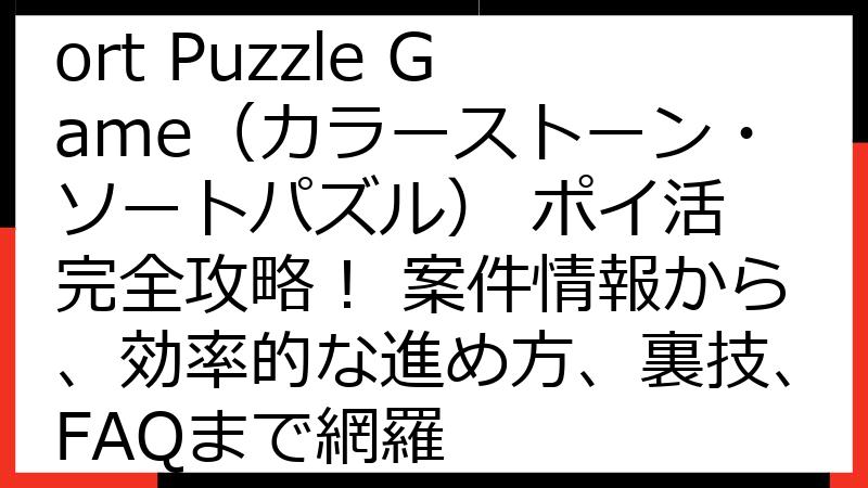 Colorstone Sort Puzzle Game（カラーストーン・ソートパズル） ポイ活 完全攻略！ 案件情報から、効率的な進め方、裏技、FAQまで網羅