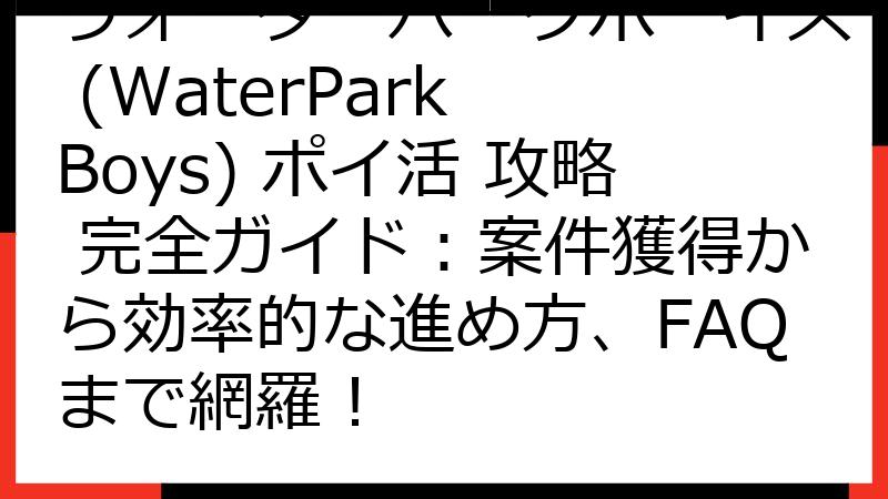 ウォーターパークボーイズ (WaterPark Boys) ポイ活 攻略 完全ガイド：案件獲得から効率的な進め方、FAQまで網羅！