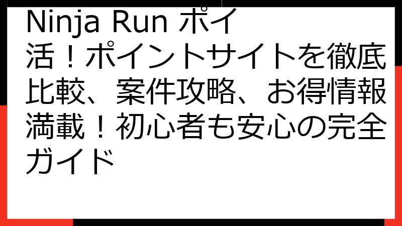 Ninja Run ポイ活！ポイントサイトを徹底比較、案件攻略、お得情報満載！初心者も安心の完全ガイド