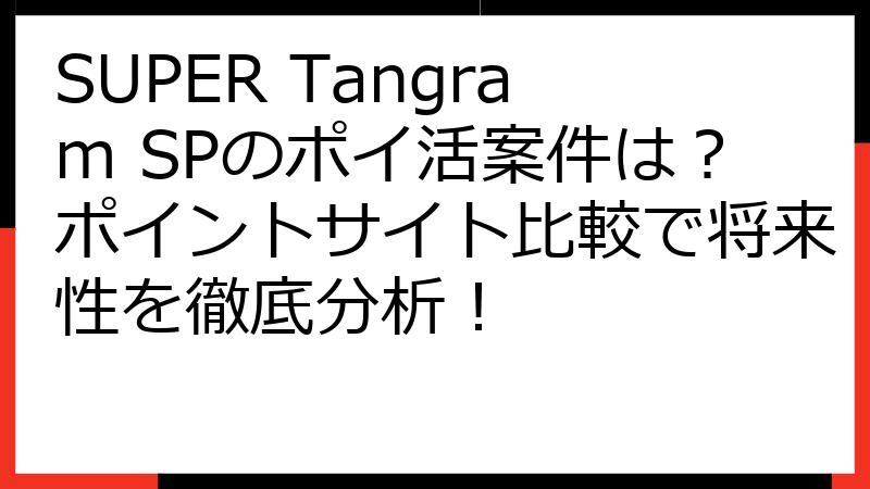 SUPER Tangram SPのポイ活案件は？ポイントサイト比較で将来性を徹底分析！