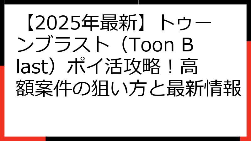 【2025年最新】トゥーンブラスト（Toon Blast）ポイ活攻略！高額案件の狙い方と最新情報