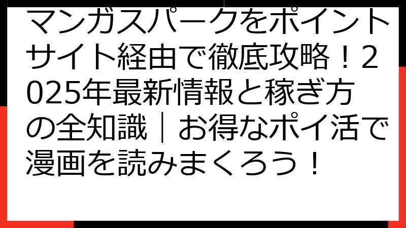 マンガスパークをポイントサイト経由で徹底攻略！2025年最新情報と稼ぎ方の全知識｜お得なポイ活で漫画を読みまくろう！