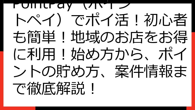 PointPay（ポイントペイ）でポイ活！初心者も簡単！地域のお店をお得に利用！始め方から、ポイントの貯め方、案件情報まで徹底解説！