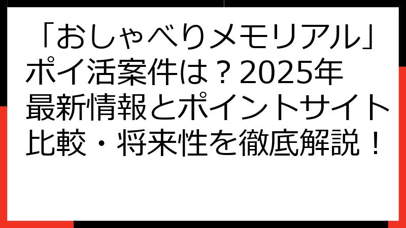 「おしゃべりメモリアル」ポイ活案件は？2025年最新情報とポイントサイト比較・将来性を徹底解説！