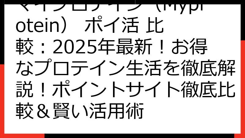 マイプロテイン（Myprotein） ポイ活 比較：2025年最新！お得なプロテイン生活を徹底解説！ポイントサイト徹底比較＆賢い活用術