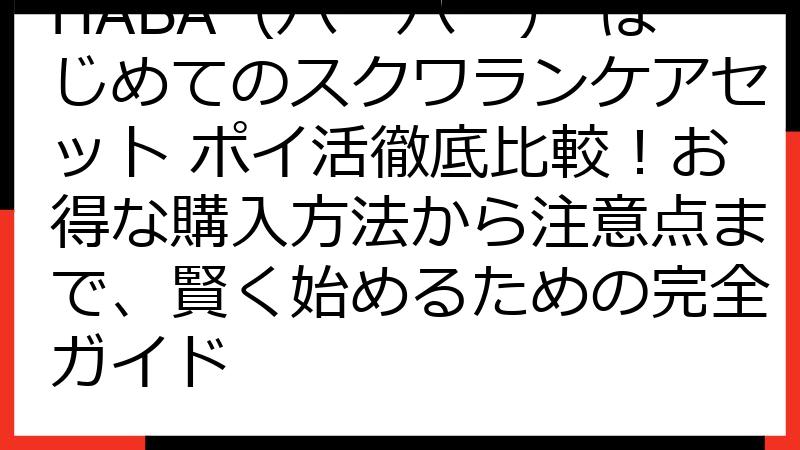 HABA（ハーバー） はじめてのスクワランケアセット ポイ活徹底比較！お得な購入方法から注意点まで、賢く始めるための完全ガイド