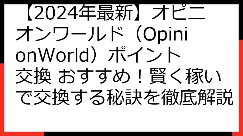 【2024年最新】オピニオンワールド（OpinionWorld）ポイント交換 おすすめ！賢く稼いで交換する秘訣を徹底解説