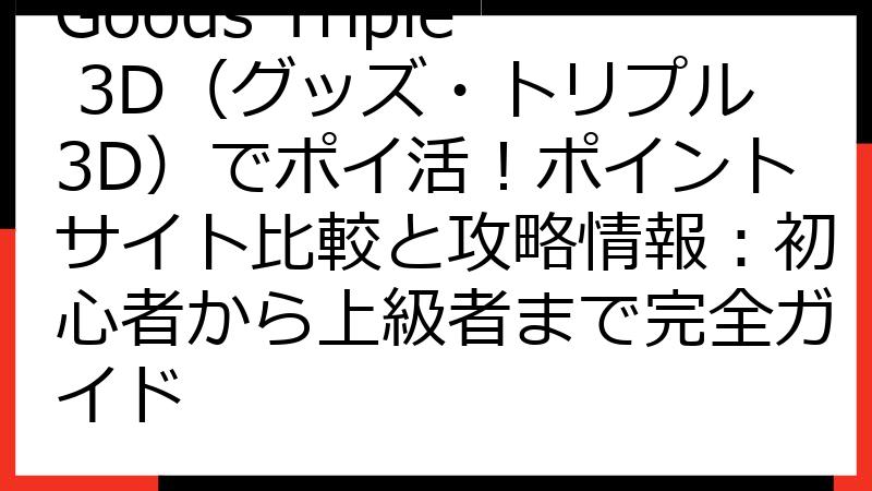 Goods Triple 3D（グッズ・トリプル3D）でポイ活！ポイントサイト比較と攻略情報：初心者から上級者まで完全ガイド