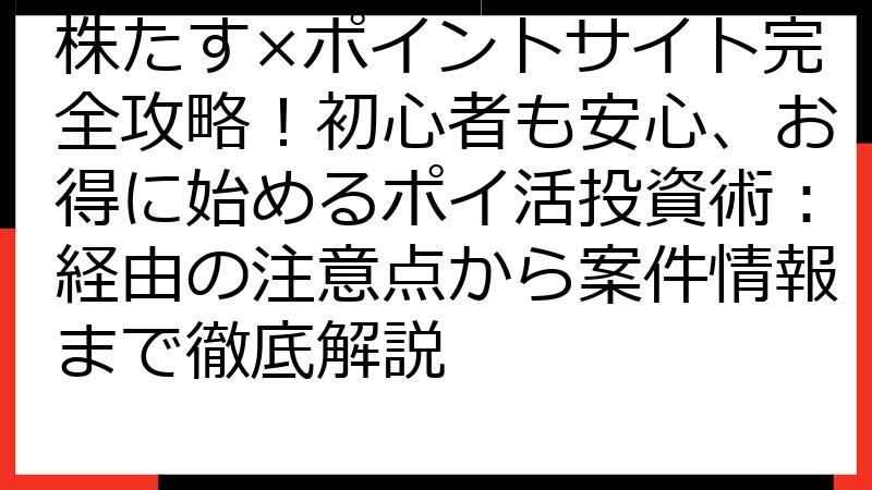 株たす×ポイントサイト完全攻略！初心者も安心、お得に始めるポイ活投資術：経由の注意点から案件情報まで徹底解説