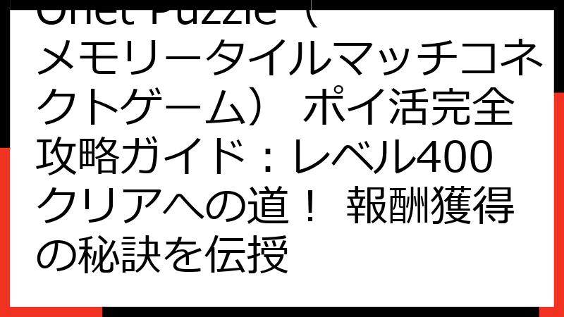Onet Puzzle（メモリータイルマッチコネクトゲーム） ポイ活完全攻略ガイド：レベル400クリアへの道！ 報酬獲得の秘訣を伝授