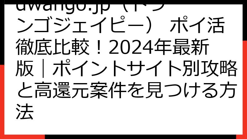 dwango.jp（ドワンゴジェイピー） ポイ活徹底比較！2024年最新版｜ポイントサイト別攻略と高還元案件を見つける方法