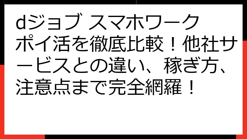 dジョブ スマホワーク ポイ活を徹底比較！他社サービスとの違い、稼ぎ方、注意点まで完全網羅！