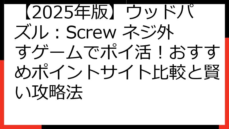 【2025年版】ウッドパズル：Screw ネジ外すゲームでポイ活！おすすめポイントサイト比較と賢い攻略法
