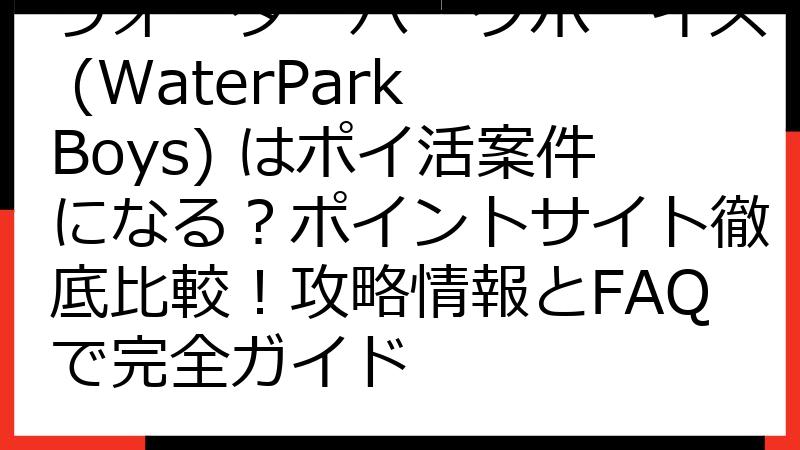 ウォーターパークボーイズ (WaterPark Boys) はポイ活案件になる？ポイントサイト徹底比較！攻略情報とFAQで完全ガイド