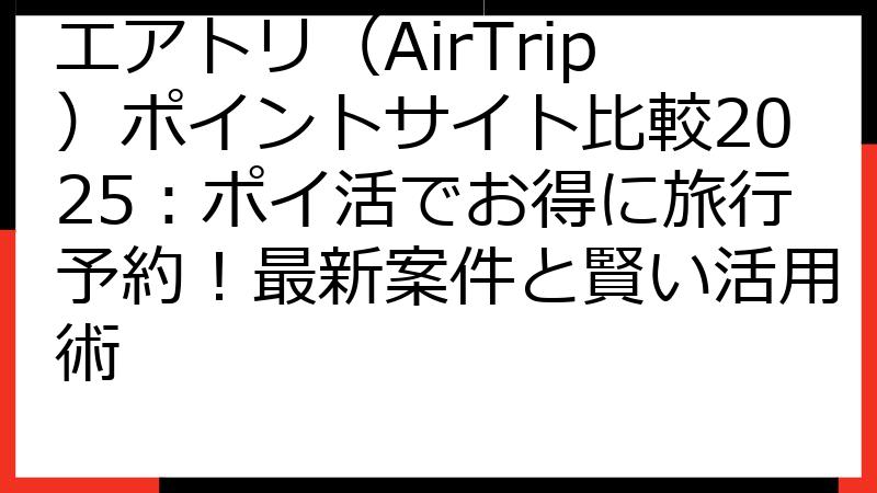 エアトリ（AirTrip）ポイントサイト比較2025：ポイ活でお得に旅行予約！最新案件と賢い活用術