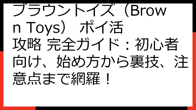 ブラウントイズ（Brown Toys） ポイ活 攻略 完全ガイド：初心者向け、始め方から裏技、注意点まで網羅！
