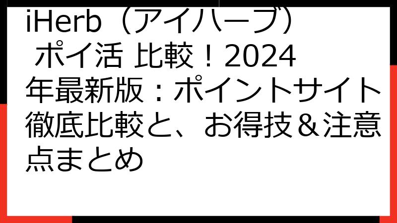 iHerb（アイハーブ） ポイ活 比較！2024年最新版：ポイントサイト徹底比較と、お得技＆注意点まとめ