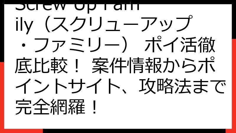 Screw Up Family（スクリューアップ・ファミリー） ポイ活徹底比較！ 案件情報からポイントサイト、攻略法まで完全網羅！
