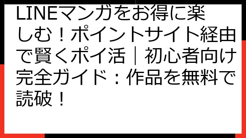 LINEマンガをお得に楽しむ！ポイントサイト経由で賢くポイ活｜初心者向け完全ガイド：作品を無料で読破！