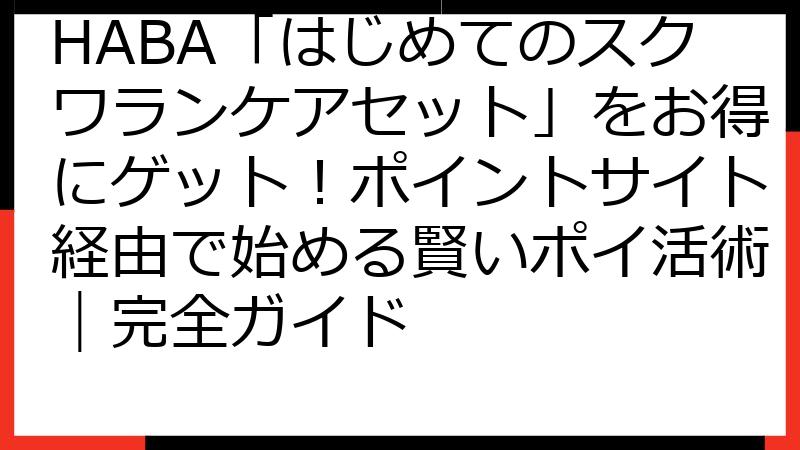 HABA「はじめてのスクワランケアセット」をお得にゲット！ポイントサイト経由で始める賢いポイ活術｜完全ガイド