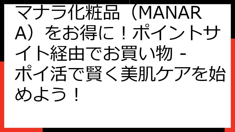 マナラ化粧品（MANARA）をお得に！ポイントサイト経由でお買い物 - ポイ活で賢く美肌ケアを始めよう！