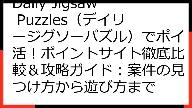 Daily Jigsaw Puzzles（デイリージグソーパズル）でポイ活！ポイントサイト徹底比較＆攻略ガイド：案件の見つけ方から遊び方まで