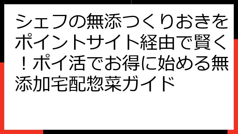 シェフの無添つくりおきをポイントサイト経由で賢く！ポイ活でお得に始める無添加宅配惣菜ガイド