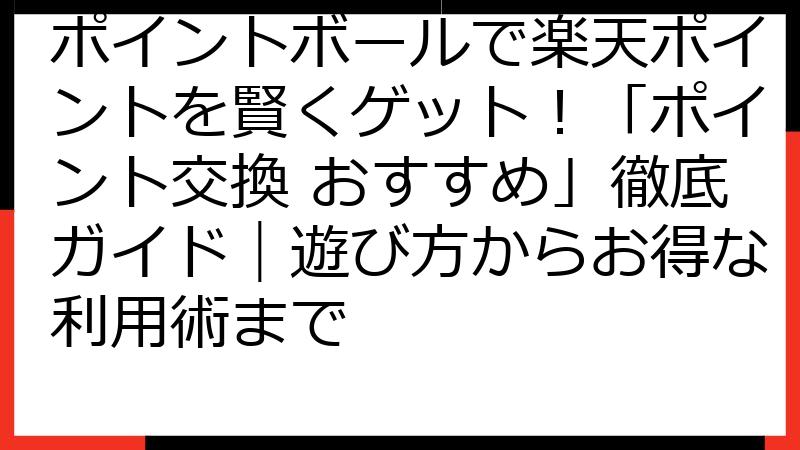 ポイントボールで楽天ポイントを賢くゲット！「ポイント交換 おすすめ」徹底ガイド｜遊び方からお得な利用術まで