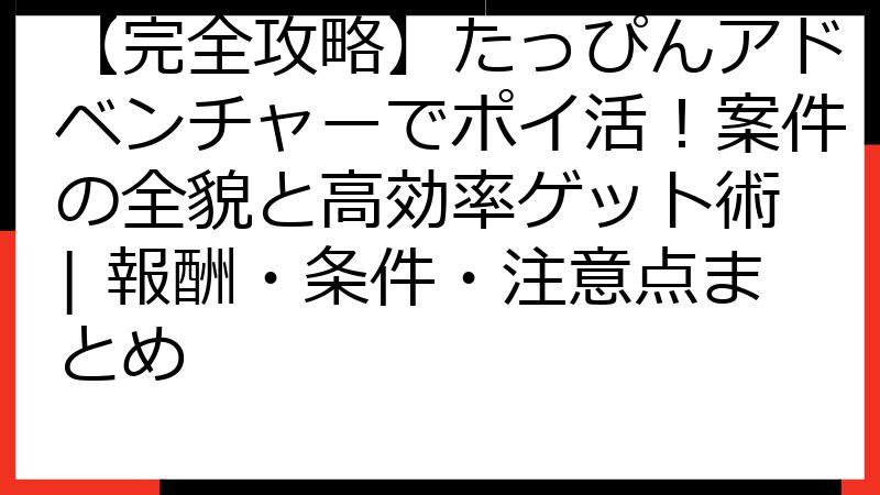 【完全攻略】たっぴんアドベンチャーでポイ活！案件の全貌と高効率ゲット術 | 報酬・条件・注意点まとめ