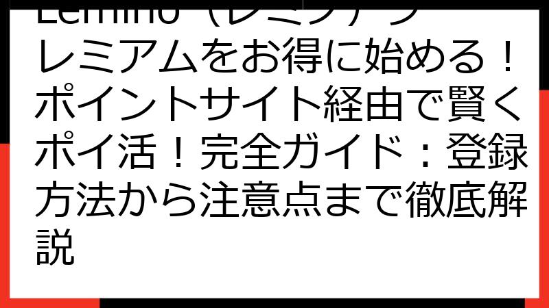 Lemino（レミノ）プレミアムをお得に始める！ポイントサイト経由で賢くポイ活！完全ガイド：登録方法から注意点まで徹底解説